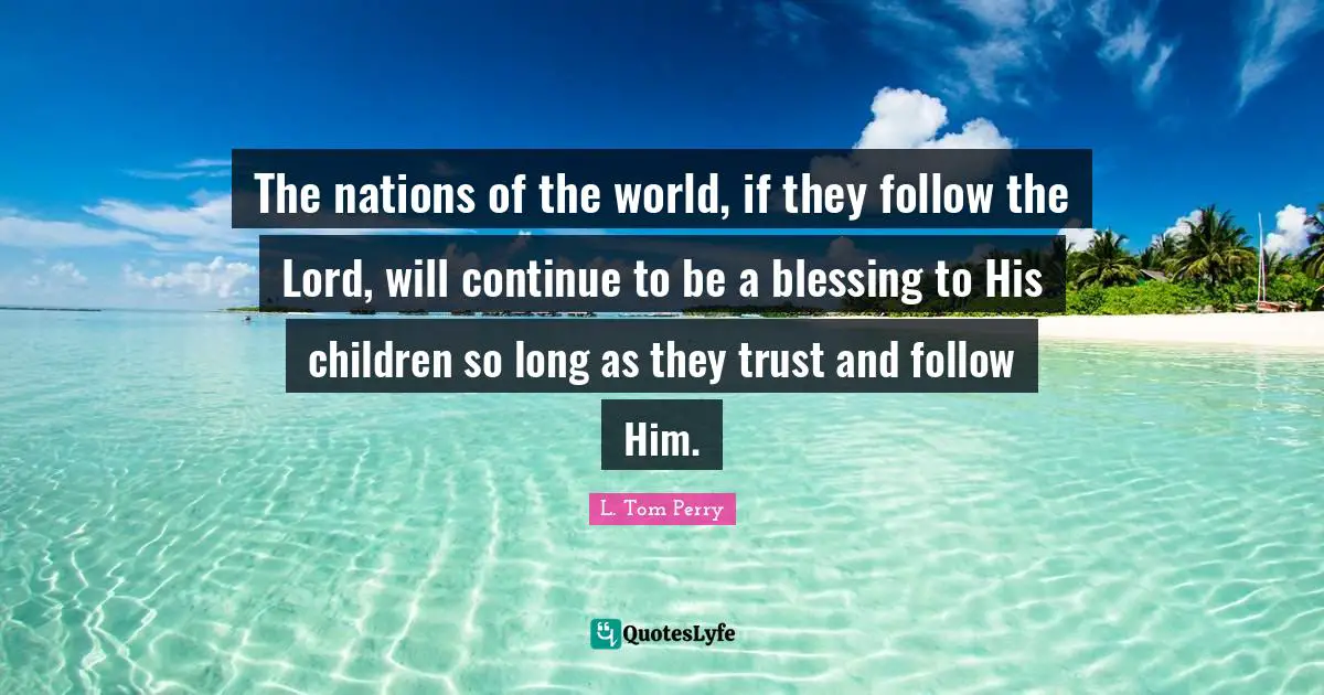 The nations of the world, if they follow the Lord, will continue to be a blessing to His children so long as they trust and follow Him.
