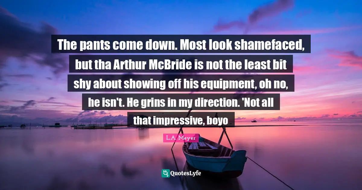 Arthur Quotes: "The pants come down. Most look shamefaced, but tha Arthur McBride is not the least bit shy about showing off his equipment, oh no, he isn't. He grins in my direction. 'Not all that impressive, boyo"