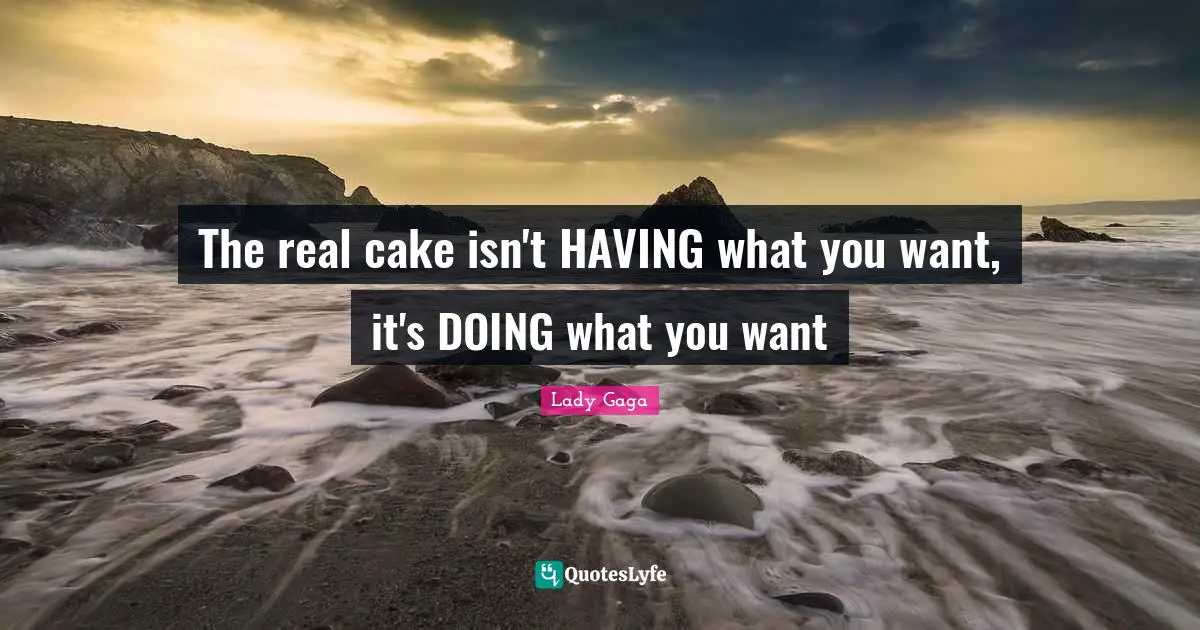 The real cake isn't HAVING what you want, it's DOING what you want