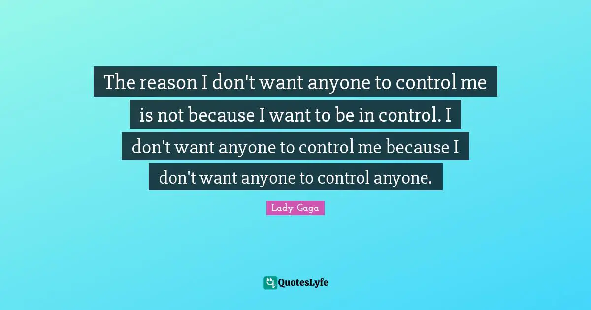 The reason I don't want anyone to control me is not because I want to be in control. I don't want anyone to control me because I don't want anyone to control anyone.