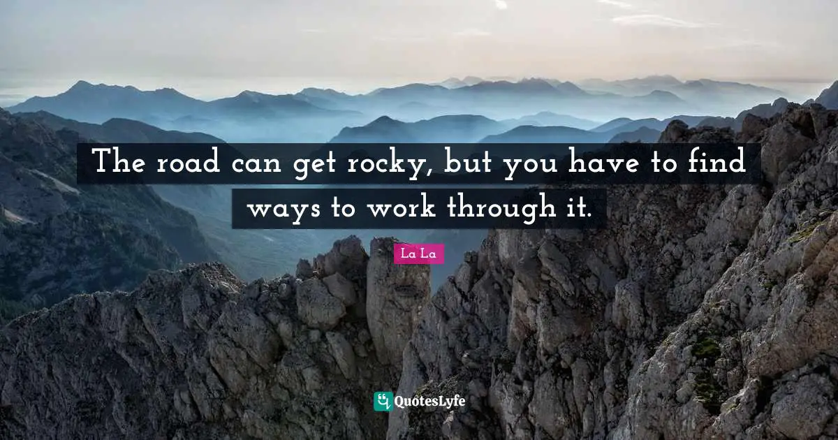 The road can get rocky, but you have to find ways to work through it.