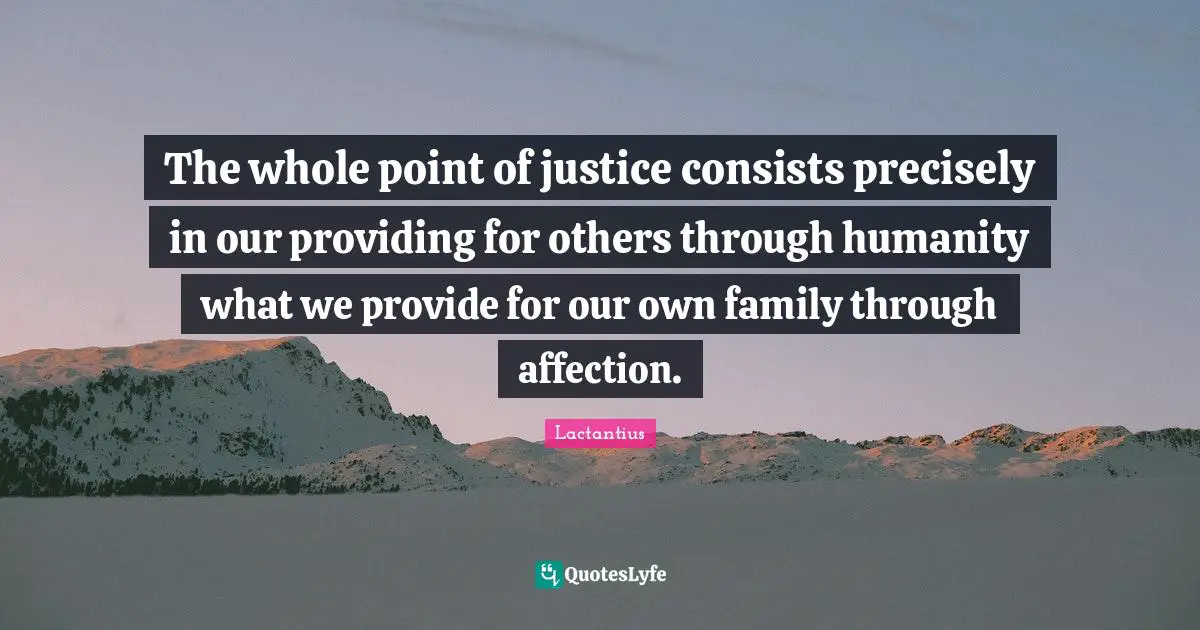 The whole point of justice consists precisely in our providing for others through humanity what we provide for our own family through affection.