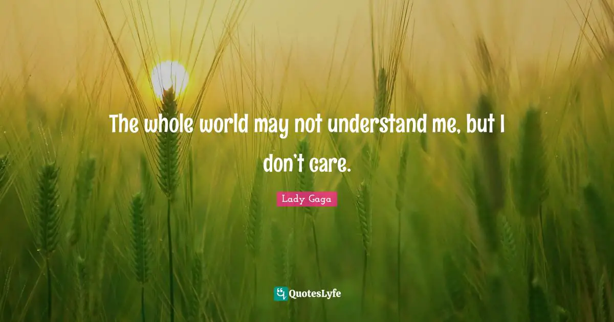 The whole world may not understand me, but I don’t care.