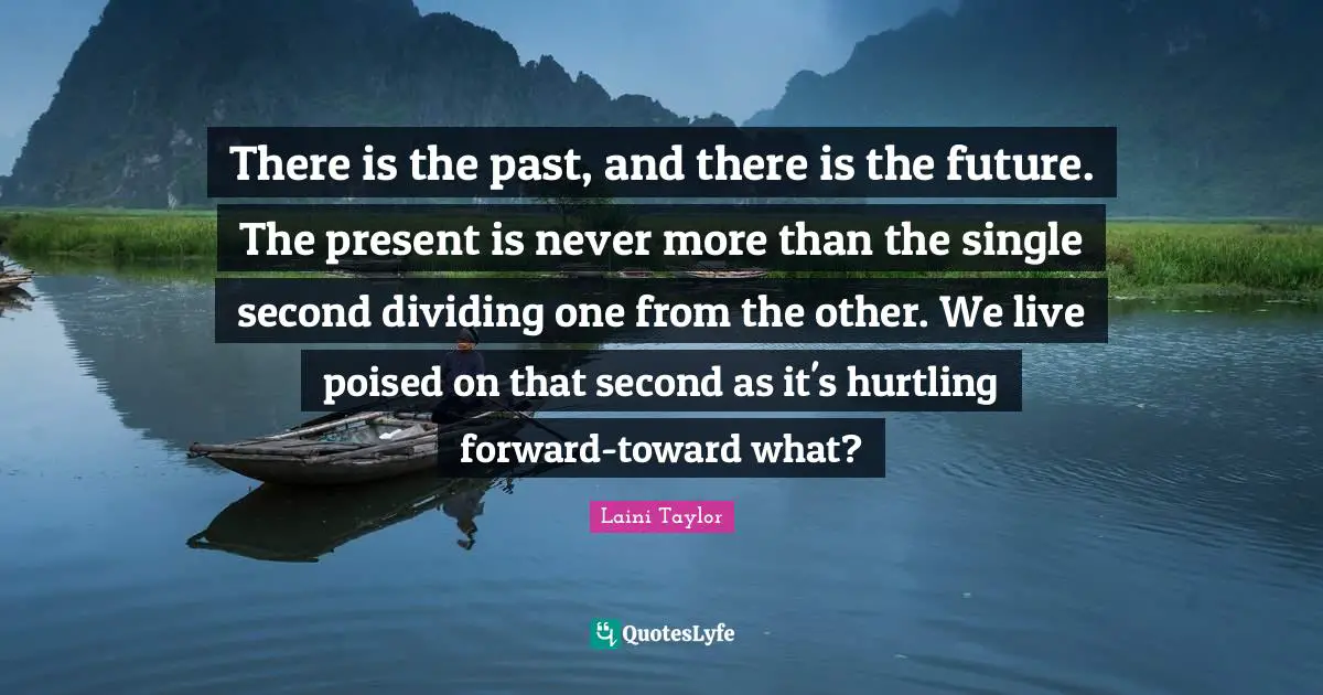 Laini Taylor Quotes: "There is the past, and there is the future. The present is never more than the single second dividing one from the other. We live poised on that second as it's hurtling forward-toward what?"