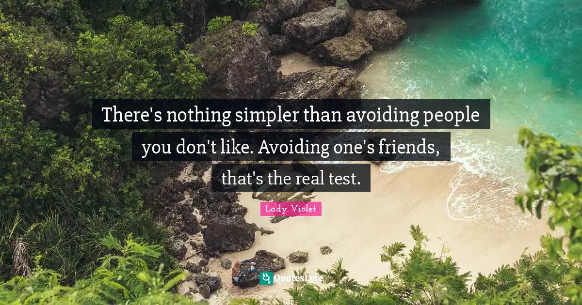 There's nothing simpler than avoiding people you don't like. Avoiding one's friends, that's the real test.