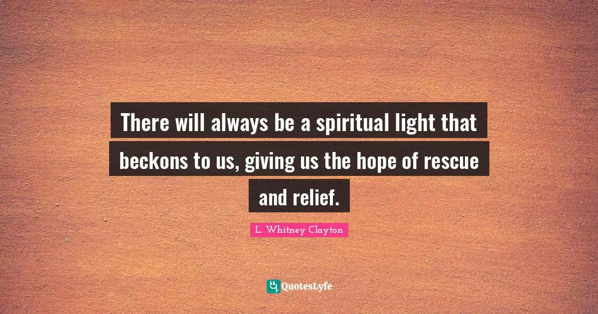 There will always be a spiritual light that beckons to us, giving us the hope of rescue and relief.