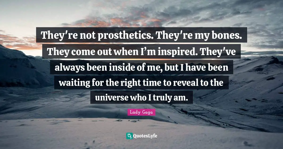 They're not prosthetics. They're my bones. They come out when I’m inspired. They've always been inside of me, but I have been waiting for the right time to reveal to the universe who I truly am.