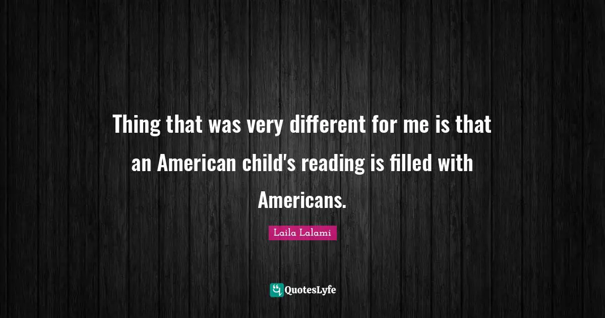 Thing that was very different for me is that an American child's reading is filled with Americans.