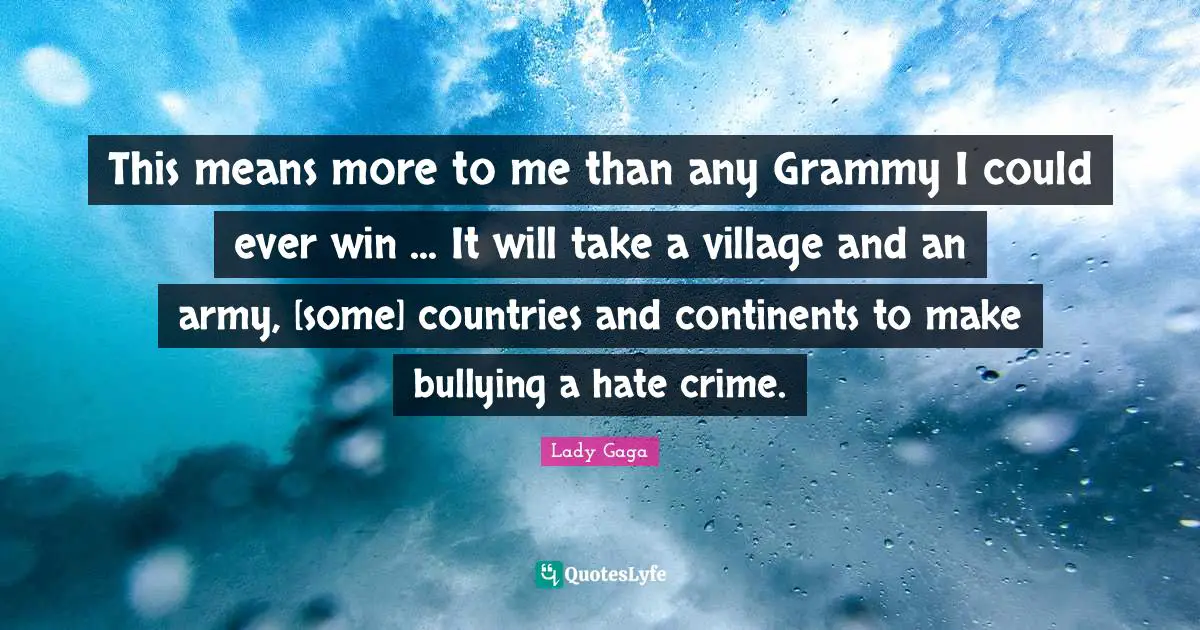 This means more to me than any Grammy I could ever win ... It will take a village and an army, [some] countries and continents to make bullying a hate crime.