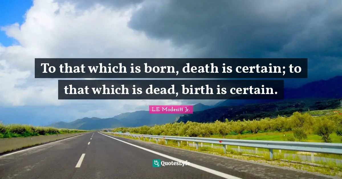 To that which is born, death is certain; to that which is dead, birth is certain.