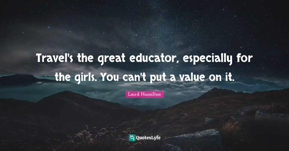 Travel's the great educator, especially for the girls. You can't put a value on it.