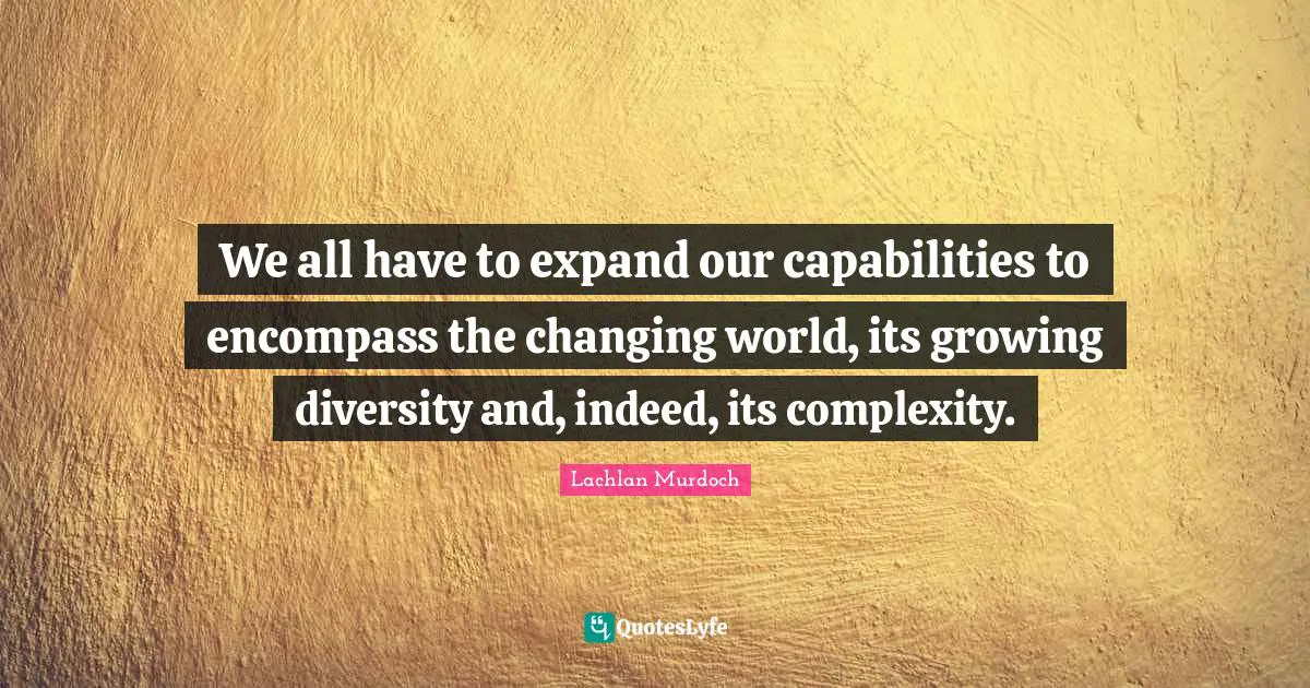 We all have to expand our capabilities to encompass the changing world, its growing diversity and, indeed, its complexity.