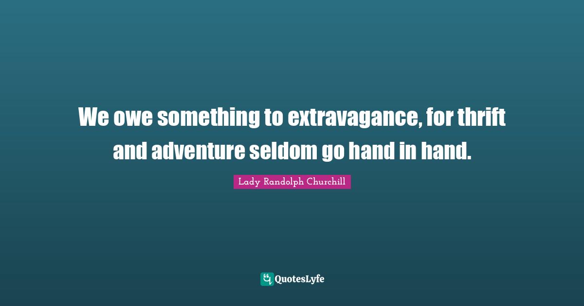 Thrift Quotes: "We owe something to extravagance, for thrift and adventure seldom go hand in hand."