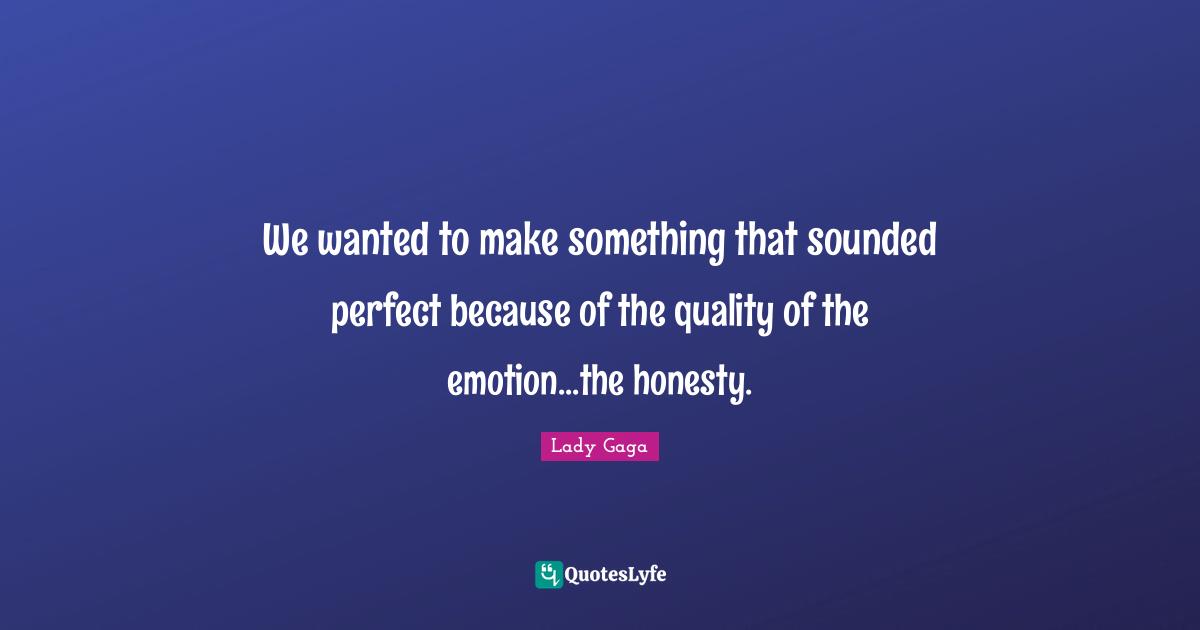 We wanted to make something that sounded perfect because of the quality of the emotion...the honesty.