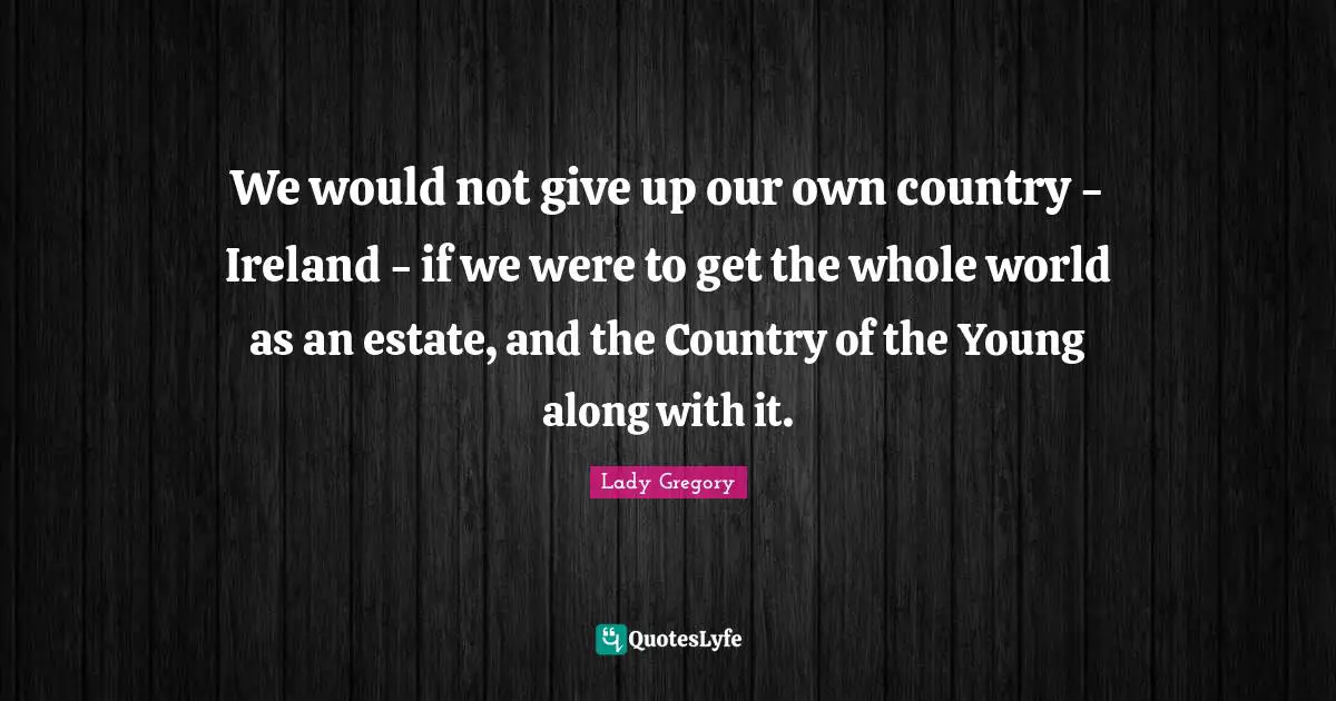 We would not give up our own country - Ireland - if we were to get the whole world as an estate, and the Country of the Young along with it.