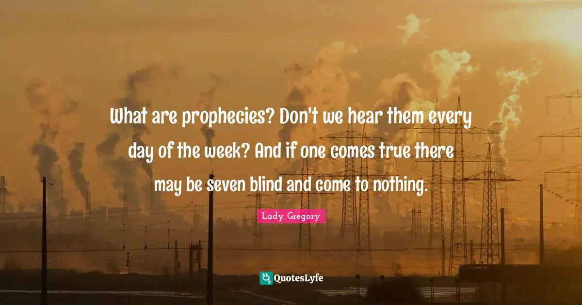 What are prophecies? Don't we hear them every day of the week? And if one comes true there may be seven blind and come to nothing.