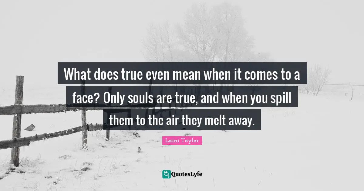 What does true even mean when it comes to a face? Only souls are true, and when you spill them to the air they melt away.
