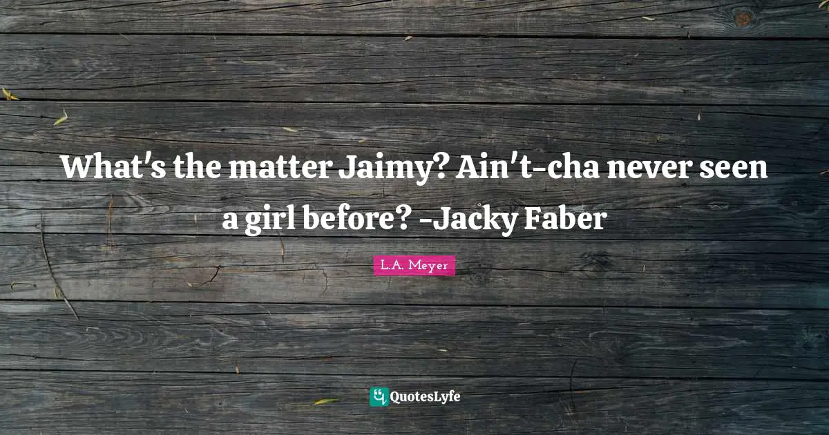 What's the matter Jaimy? Ain't-cha never seen a girl before? -Jacky Faber
