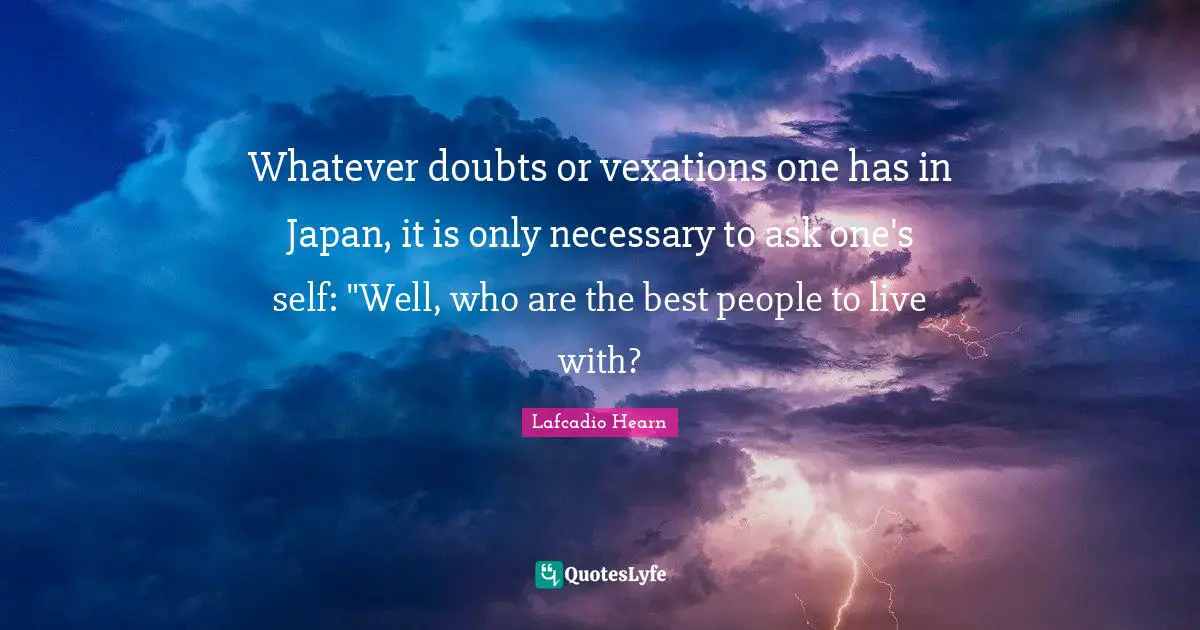 Whatever doubts or vexations one has in Japan, it is only necessary to ask one's self: "Well, who are the best people to live with?