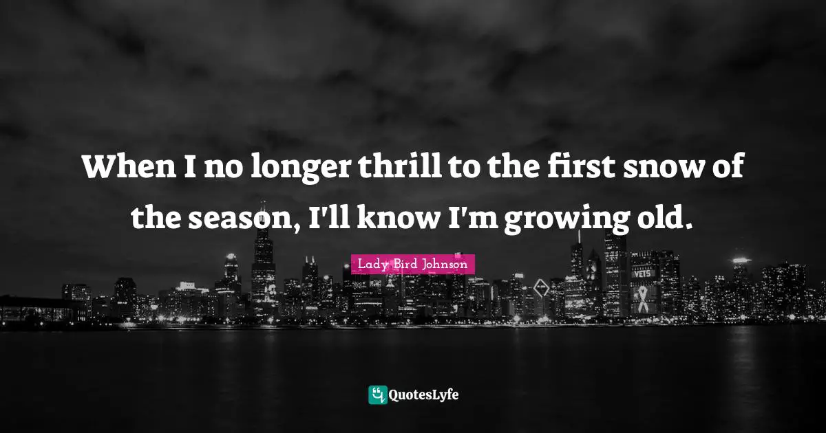 When I no longer thrill to the first snow of the season, I'll know I'm growing old.