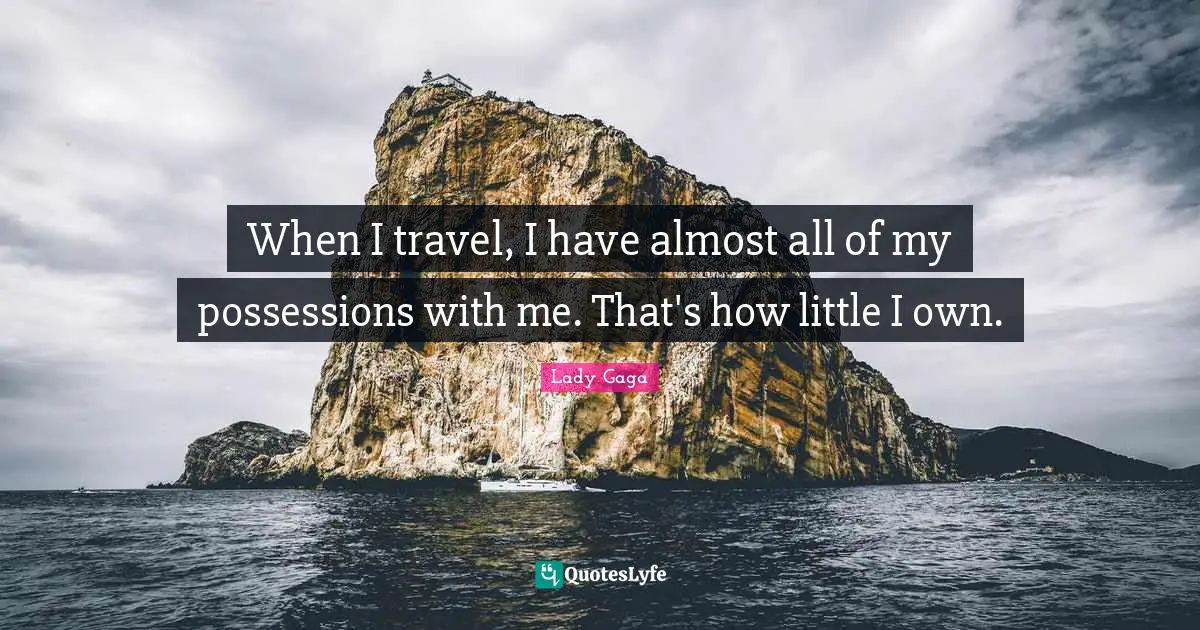 When I travel, I have almost all of my possessions with me. That's how little I own.