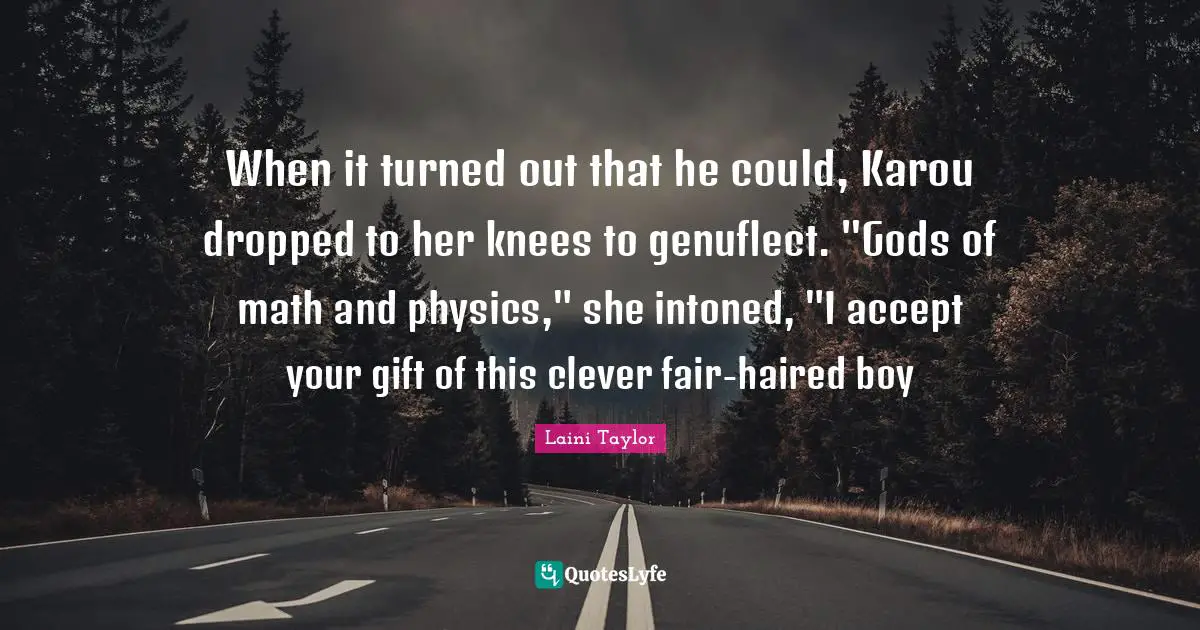 When it turned out that he could, Karou dropped to her knees to genuflect. "Gods of math and physics," she intoned, "I accept your gift of this clever fair-haired boy