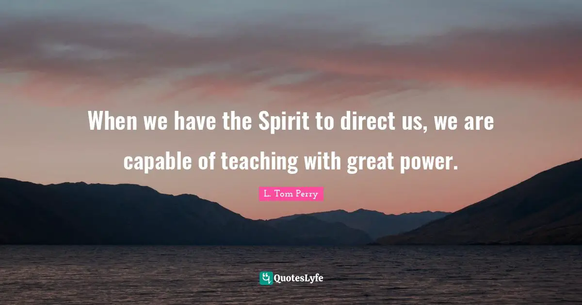 When we have the Spirit to direct us, we are capable of teaching with great power.