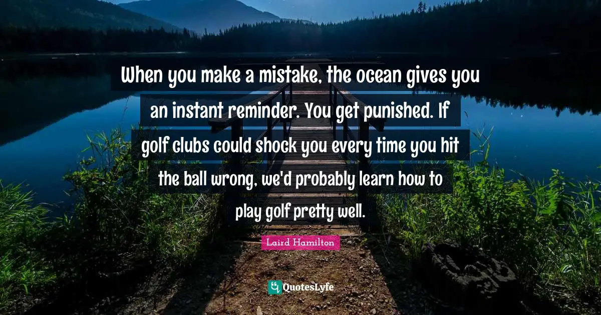 Shock Quotes: "When you make a mistake, the ocean gives you an instant reminder. You get punished. If golf clubs could shock you every time you hit the ball wrong, we'd probably learn how to play golf pretty well."
