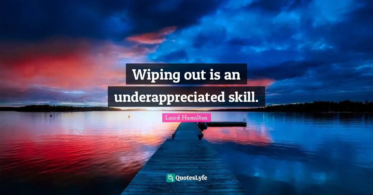 Wiping out is an underappreciated skill.