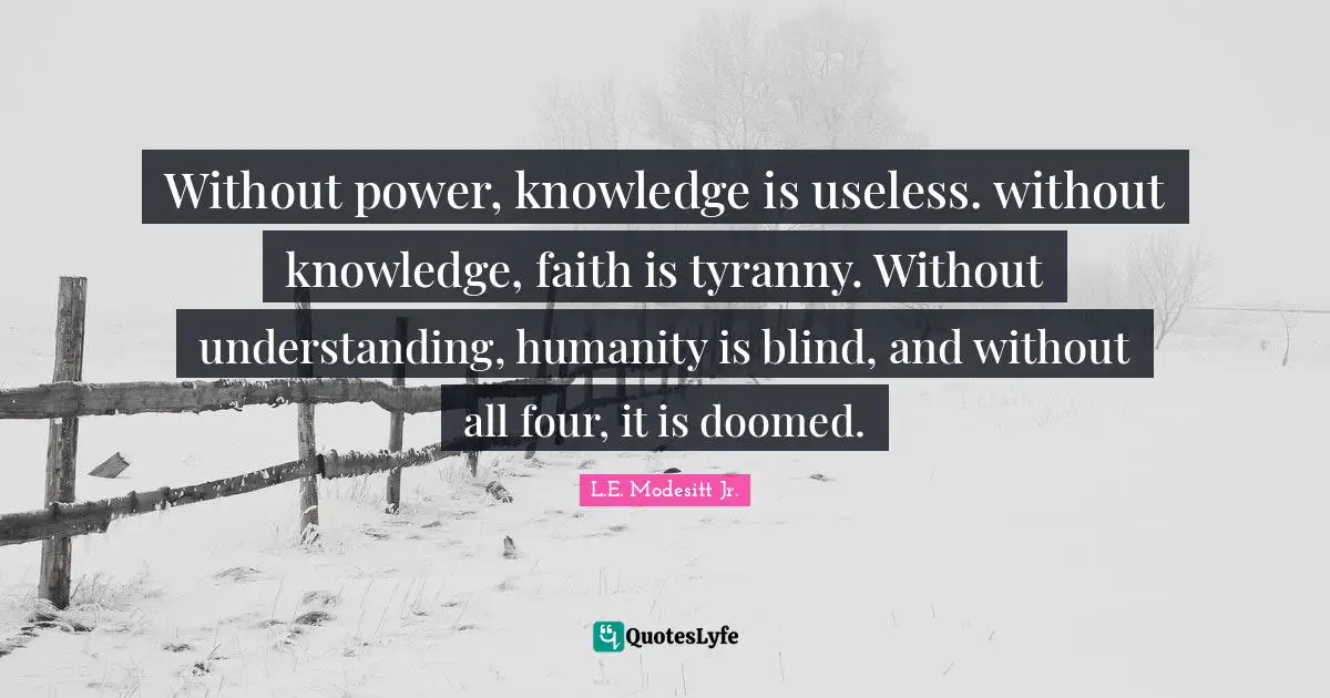 Without power, knowledge is useless. without knowledge, faith is tyranny. Without understanding, humanity is blind, and without all four, it is doomed.