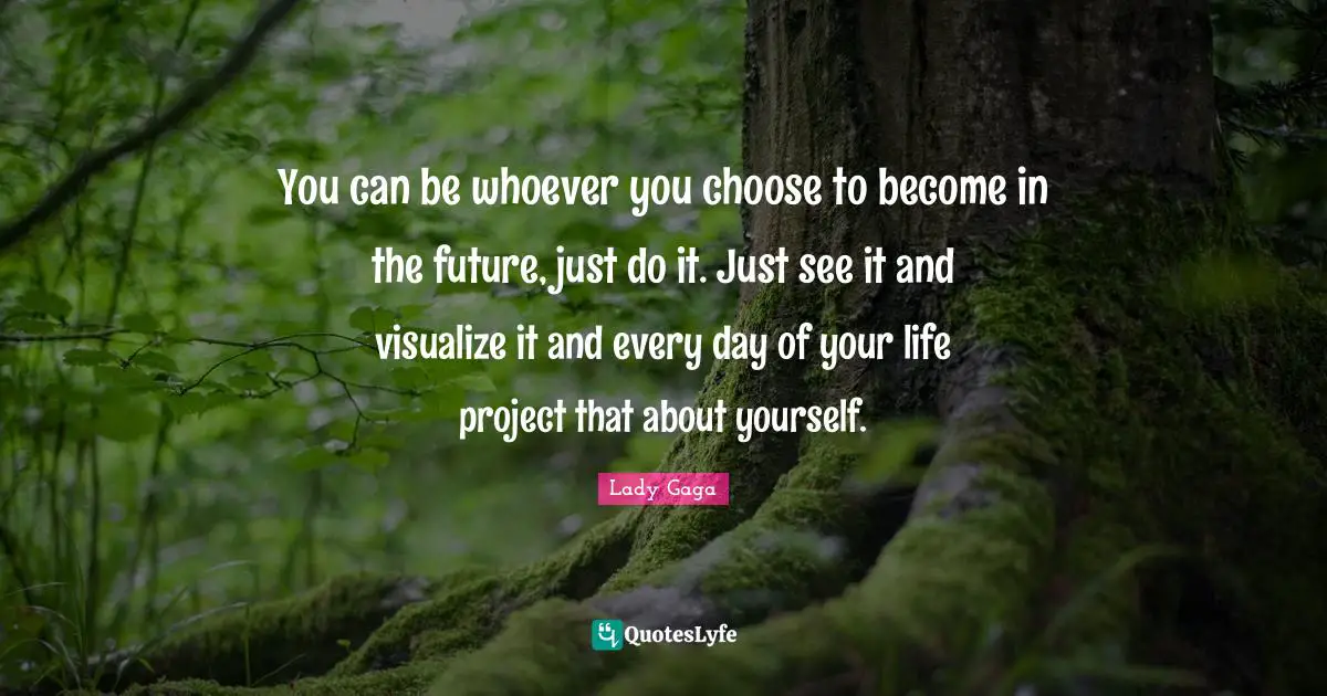 Just Do It Quotes: "You can be whoever you choose to become in the future, just do it. Just see it and visualize it and every day of your life project that about yourself."