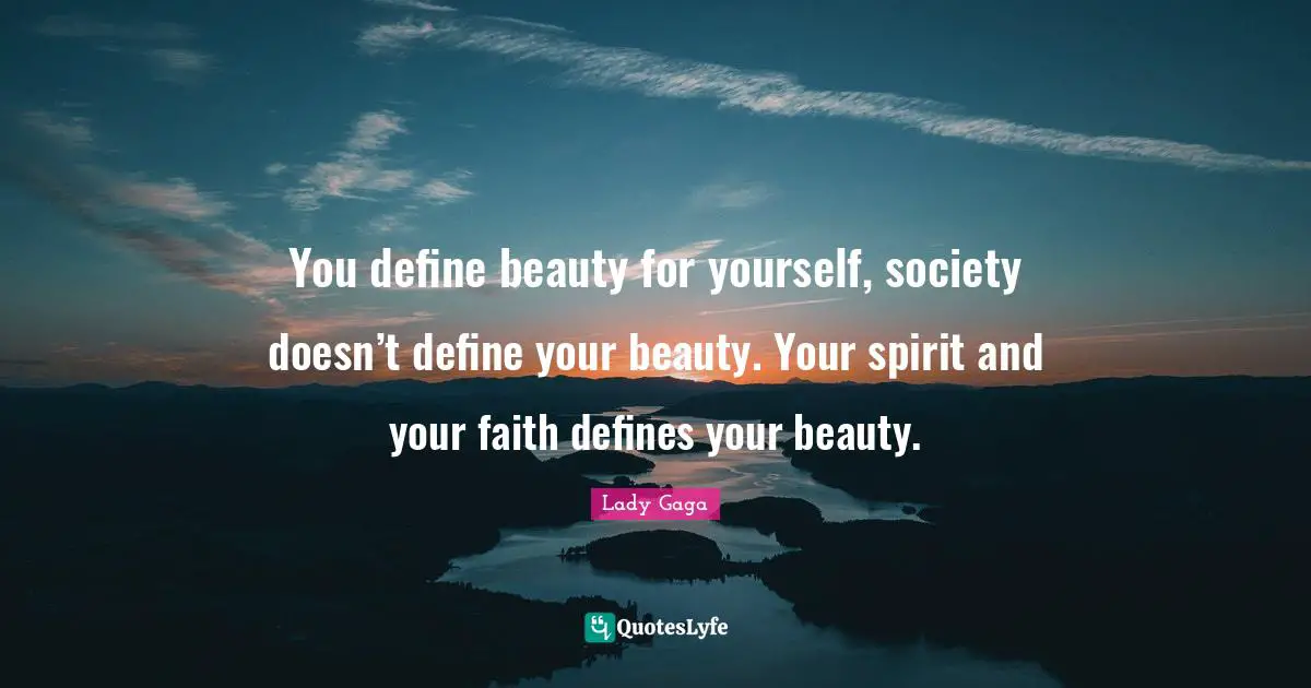 You define beauty for yourself, society doesn’t define your beauty. Your spirit and your faith defines your beauty.