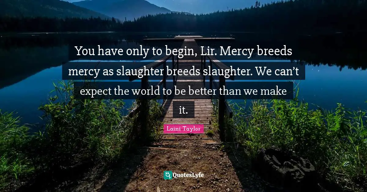 Slaughter Quotes: "You have only to begin, Lir. Mercy breeds mercy as slaughter breeds slaughter. We can’t expect the world to be better than we make it."