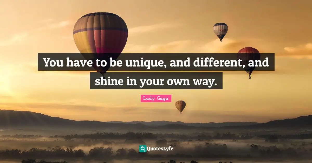 You have to be unique, and different, and shine in your own way.