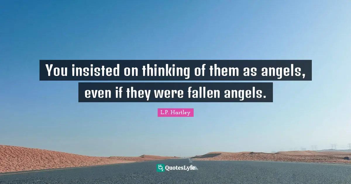 You insisted on thinking of them as angels, even if they were fallen angels.