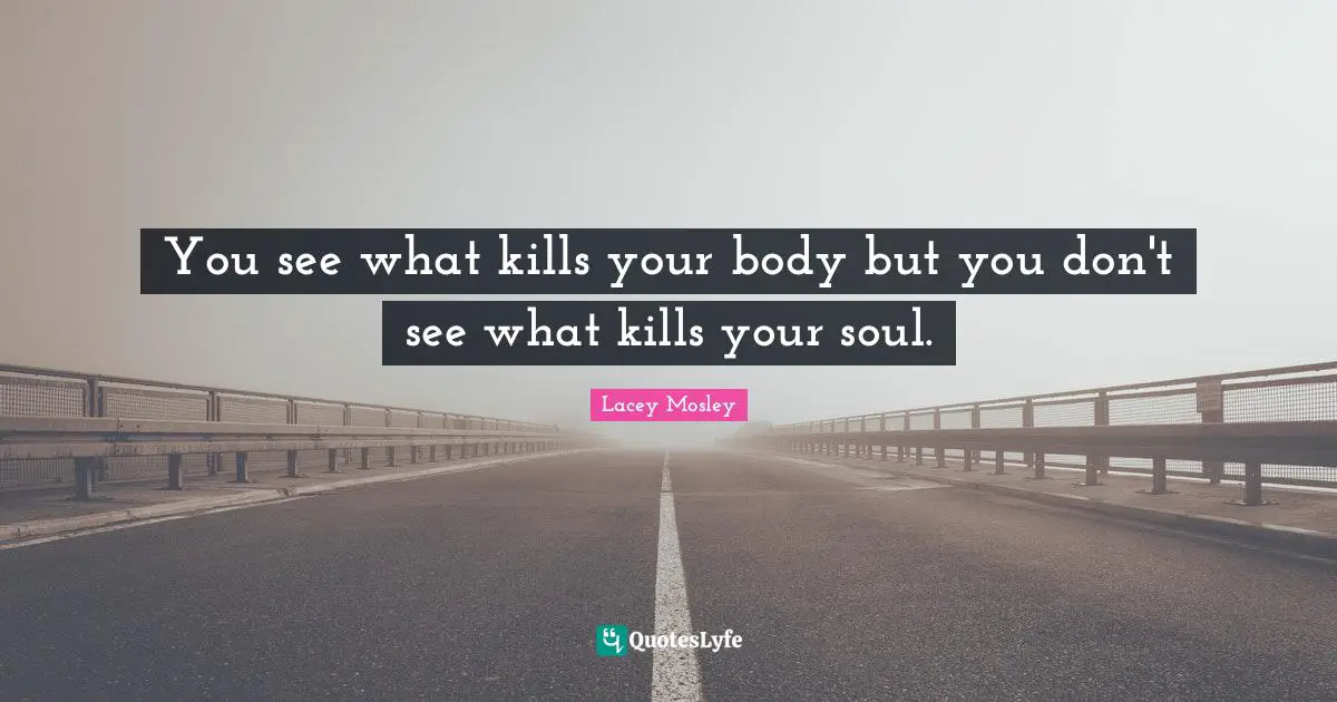Your Body Quotes: "You see what kills your body but you don't see what kills your soul."