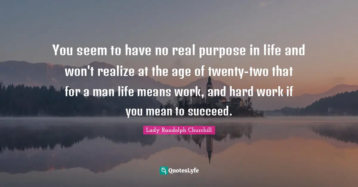 You seem to have no real purpose in life and won't realize at the age of twenty-two that for a man life means work, and hard work if you mean to succeed.