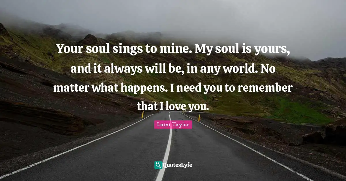Laini Taylor Quotes: "Your soul sings to mine. My soul is yours, and it always will be, in any world. No matter what happens. I need you to remember that I love you."