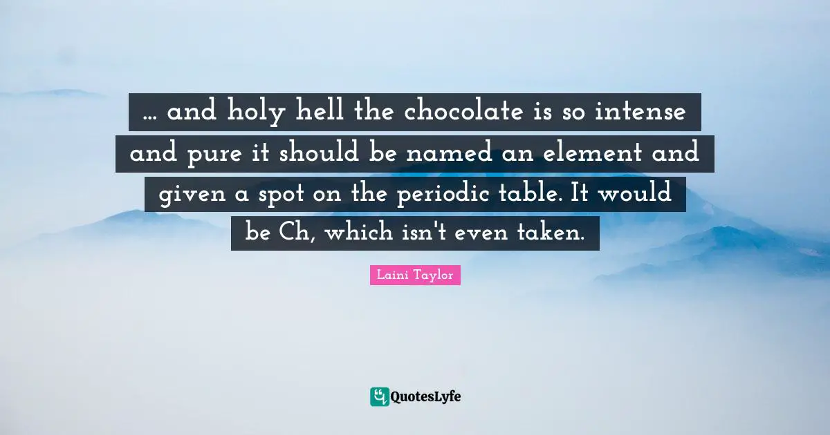 Laini Taylor Quotes: "... and holy hell the chocolate is so intense and pure it should be named an element and given a spot on the periodic table. It would be Ch, which isn't even taken."