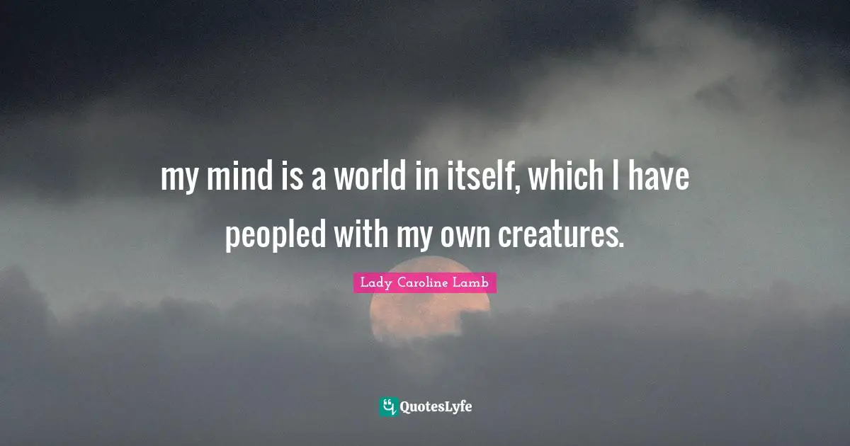 my mind is a world in itself, which I have peopled with my own creatures.