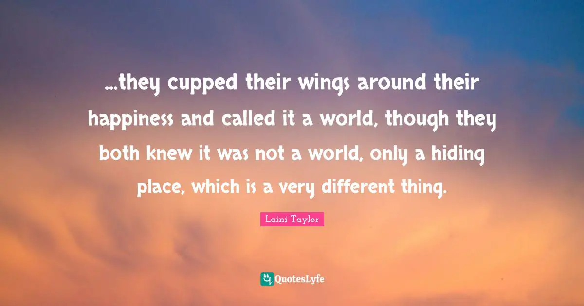 ...they cupped their wings around their happiness and called it a world, though they both knew it was not a world, only a hiding place, which is a very different thing.