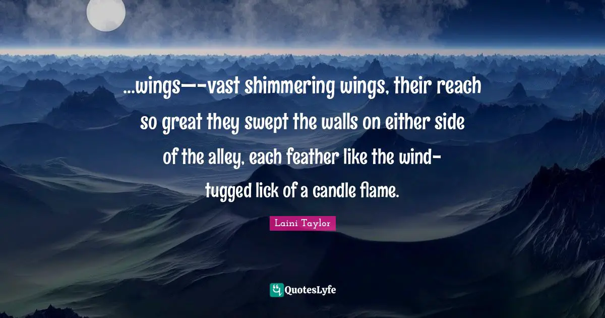 Laini Taylor Quotes: "...wings—-vast shimmering wings, their reach so great they swept the walls on either side of the alley, each feather like the wind-tugged lick of a candle flame."