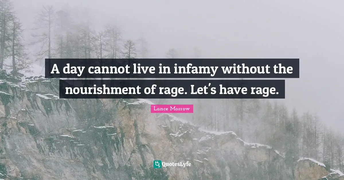 A day cannot live in infamy without the nourishment of rage. Let's have rage.