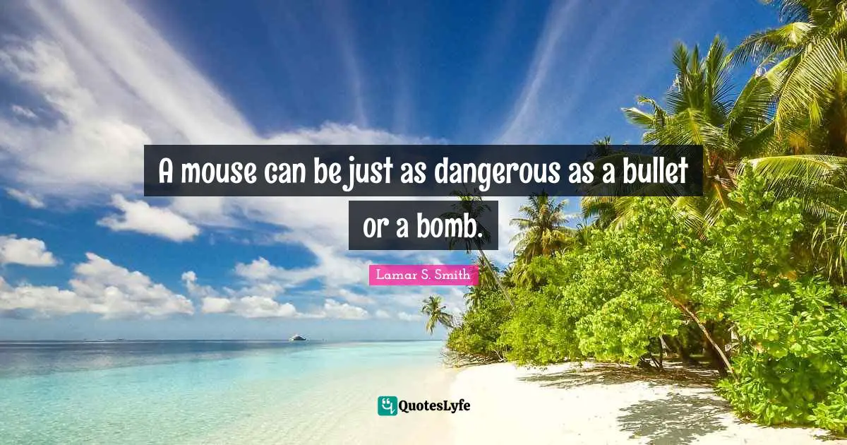 A mouse can be just as dangerous as a bullet or a bomb.
