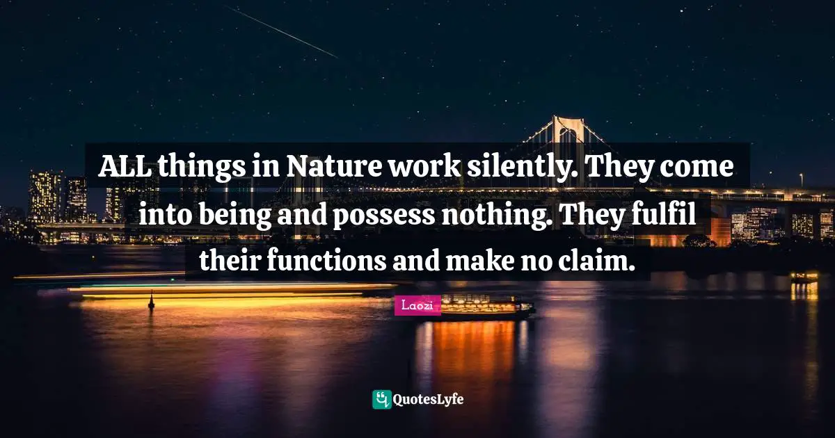 ALL things in Nature work silently. They come into being and possess nothing. They fulfil their functions and make no claim.