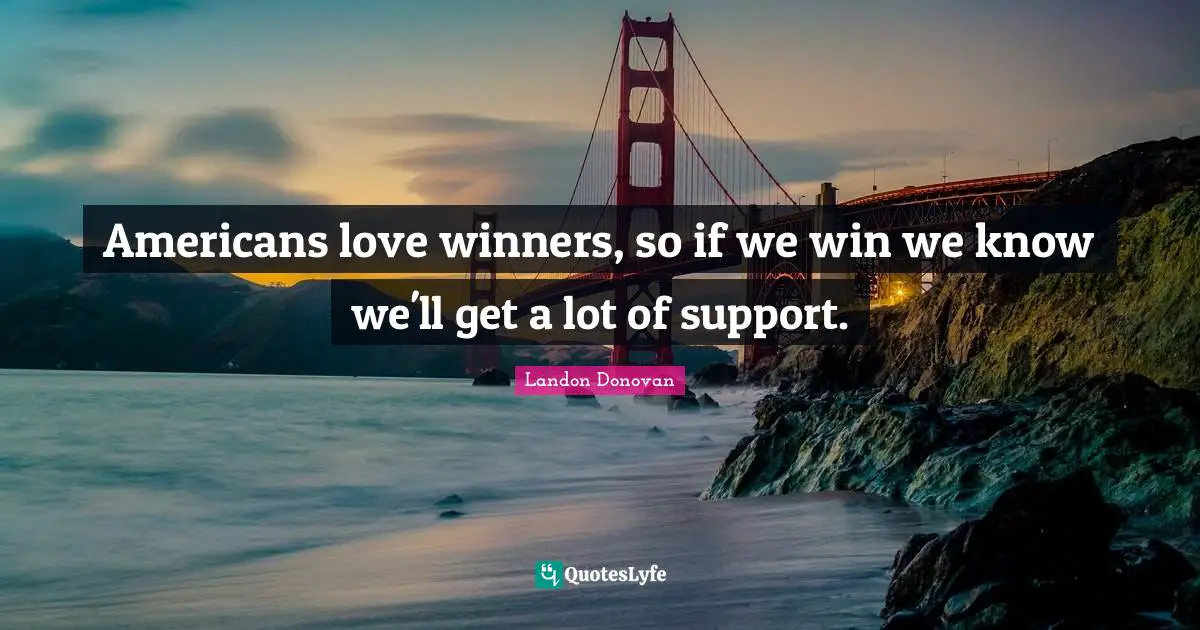 Americans love winners, so if we win we know we'll get a lot of support.