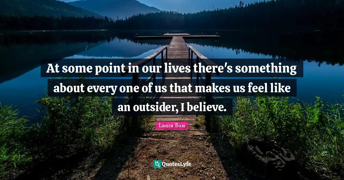 At some point in our lives there's something about every one of us that makes us feel like an outsider, I believe.