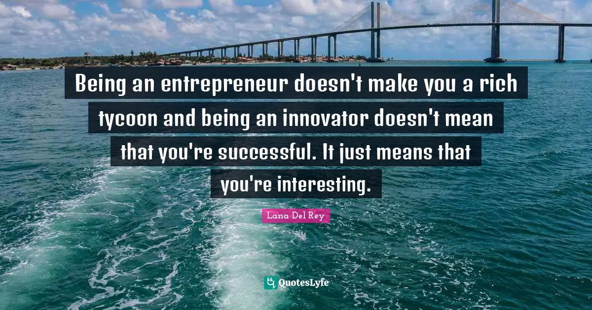 Being an entrepreneur doesn't make you a rich tycoon and being an innovator doesn't mean that you're successful. It just means that you're interesting.