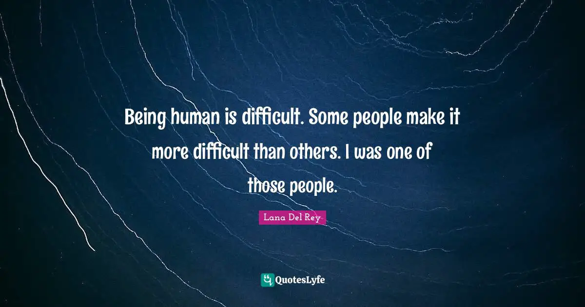 Being human is difficult. Some people make it more difficult than others. I was one of those people.