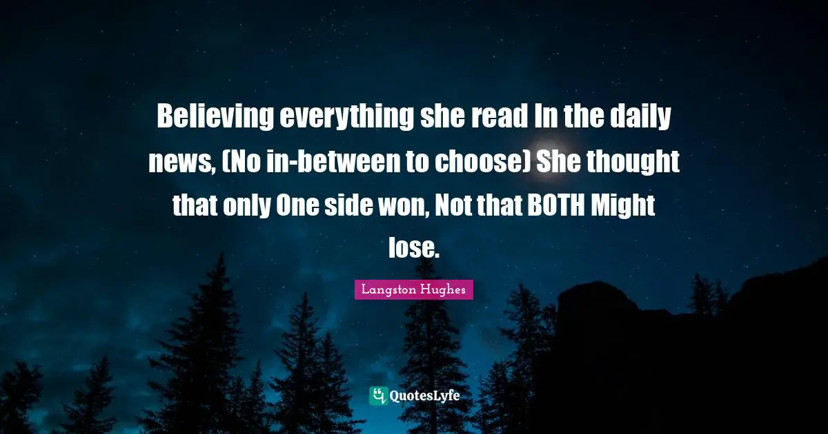 Believing everything she read In the daily news, (No in-between to choose) She thought that only One side won, Not that BOTH Might lose.